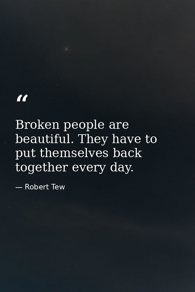 Broken people are beautiful. They have to put themselves back together every day. — Robert Tew