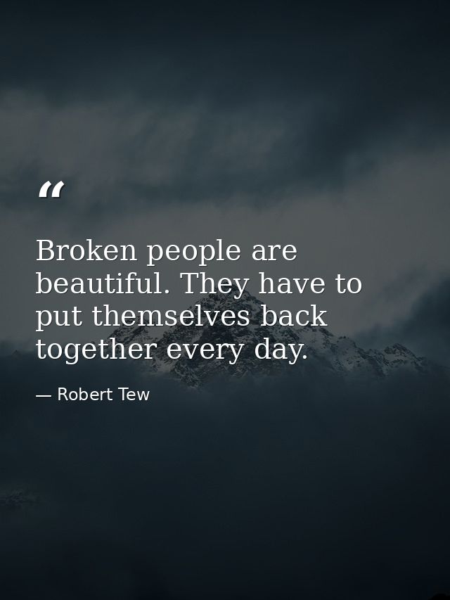 Broken people are beautiful. They have to put themselves back together every day. — Robert Tew