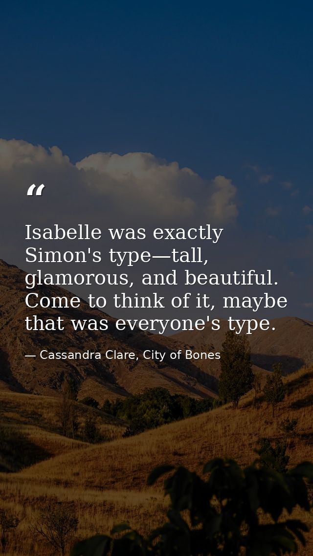 Isabelle was exactly Simon's type—tall, glamorous, and beautiful. Come to think of it, maybe that was everyone's type. — Cassandra Clare, City of Bones