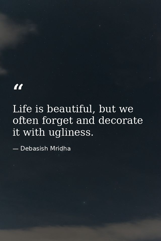 Life is beautiful, but we often forget and decorate it with ugliness. — Debasish Mridha