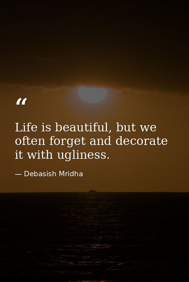 Life is beautiful, but we often forget and decorate it with ugliness. — Debasish Mridha