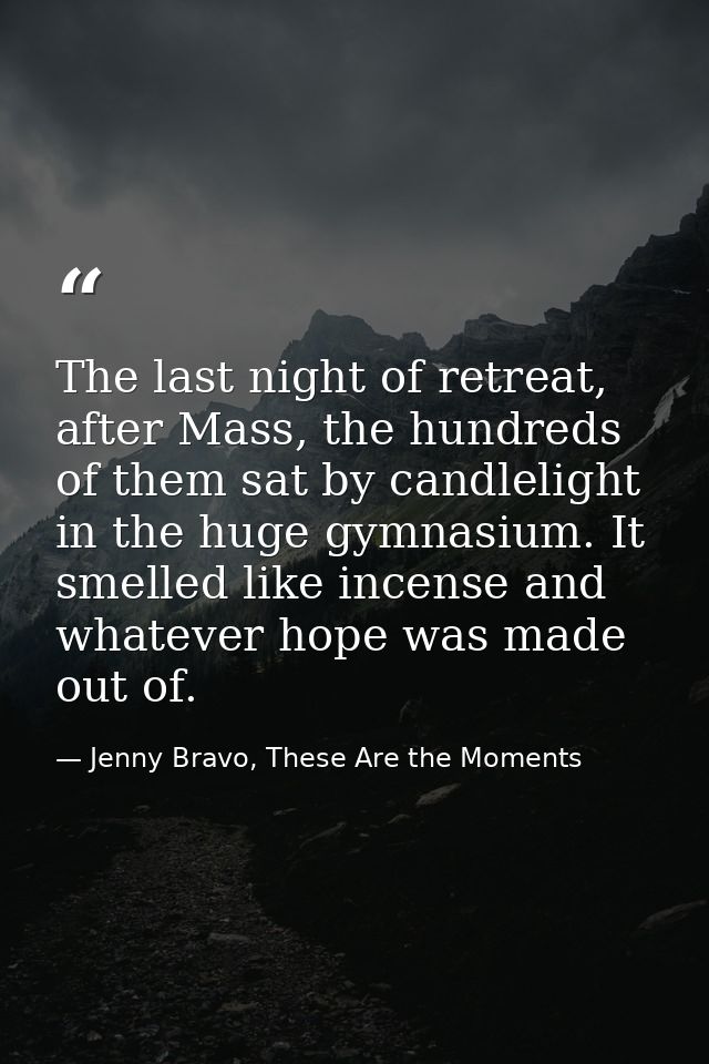 The last night of retreat, after Mass, the hundreds of them sat by candlelight in the huge gymnasium. It smelled like in — Jenny Bravo, These Are the Moments