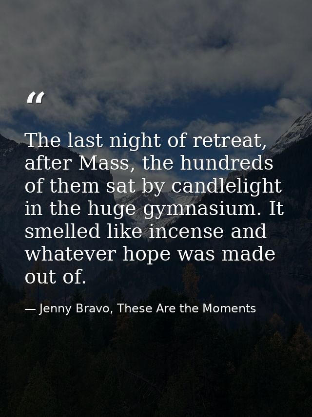 The last night of retreat, after Mass, the hundreds of them sat by candlelight in the huge gymnasium. It smelled like in — Jenny Bravo, These Are the Moments