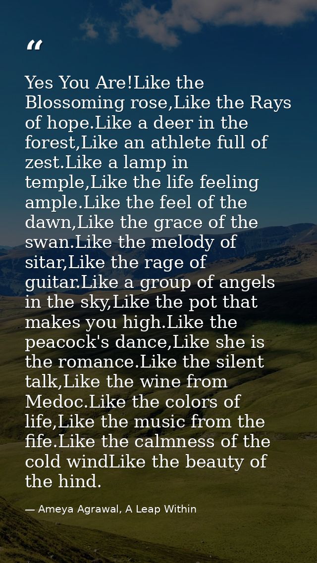 Yes You Are!Like the Blossoming rose,Like the Rays of hope.Like a deer in the forest,Like an athlete full of zest.Like a — Ameya Agrawal, A Leap Within