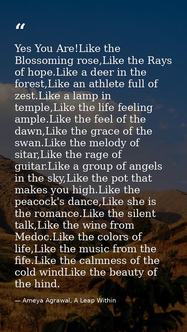 Yes You Are!Like the Blossoming rose,Like the Rays of hope.Like a deer in the forest,Like an athlete full of zest.Like a — Ameya Agrawal, A Leap Within