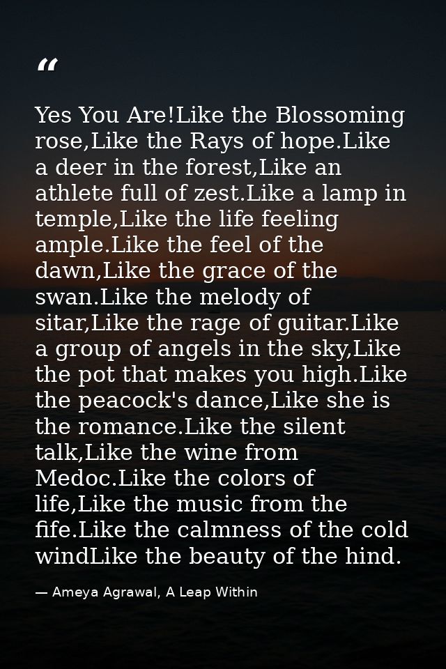 Yes You Are!Like the Blossoming rose,Like the Rays of hope.Like a deer in the forest,Like an athlete full of zest.Like a — Ameya Agrawal, A Leap Within