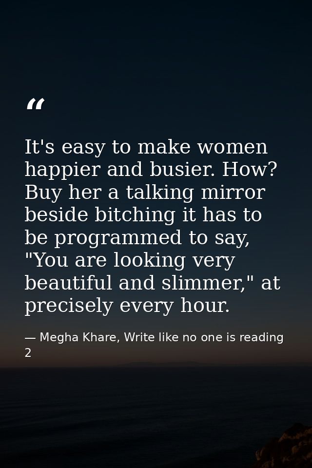 It's easy to make women happier and busier. How? Buy her a talking mirror beside bitching it has to be programmed to say — Megha Khare, Write like no one is reading 2