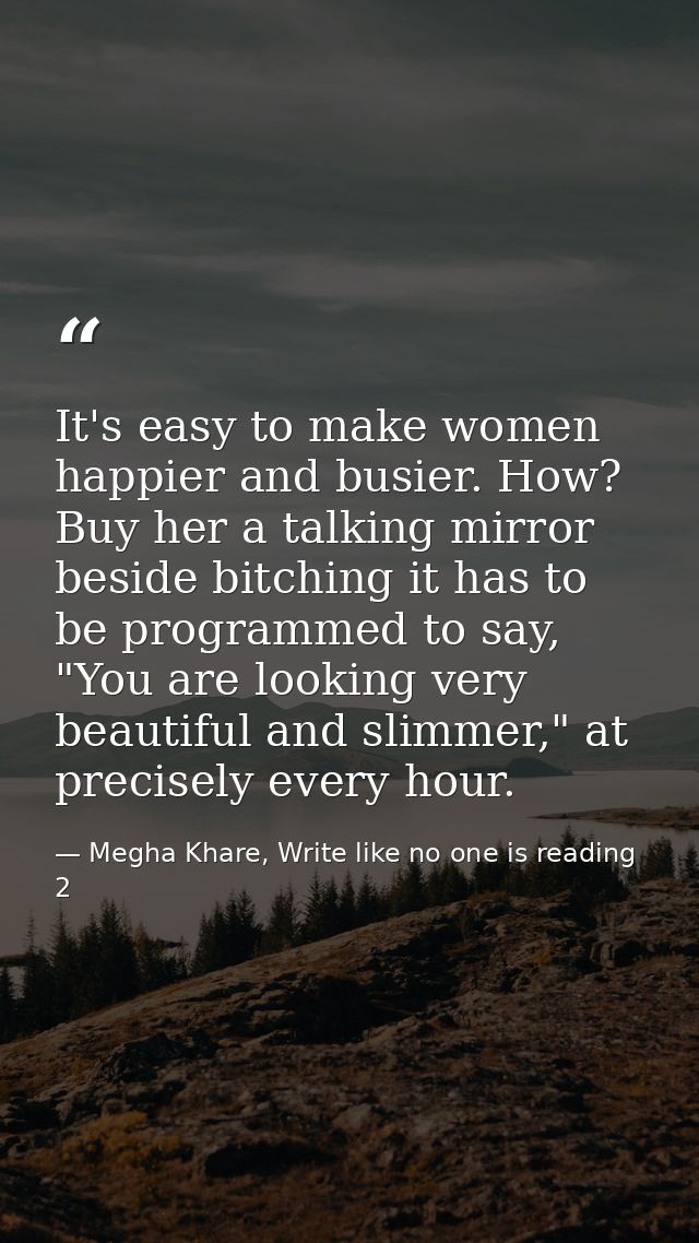 It's easy to make women happier and busier. How? Buy her a talking mirror beside bitching it has to be programmed to say — Megha Khare, Write like no one is reading 2