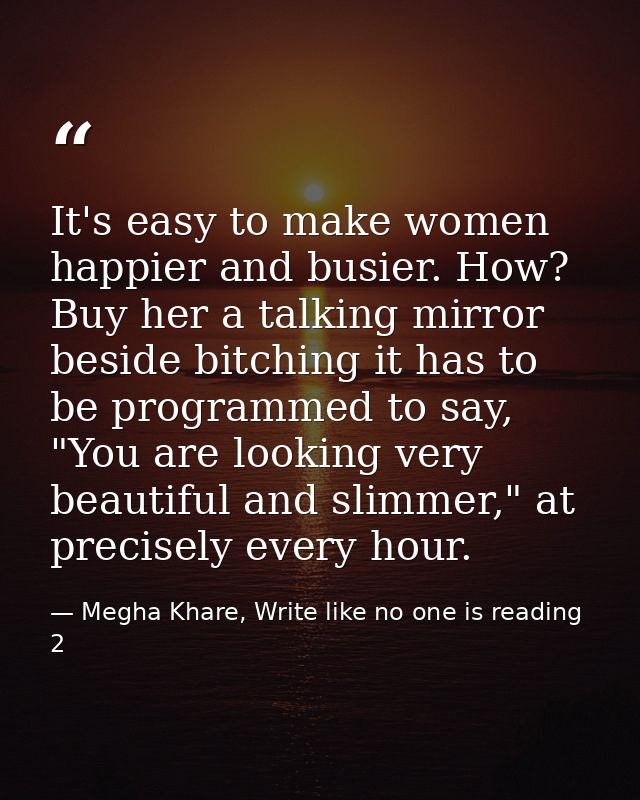 It's easy to make women happier and busier. How? Buy her a talking mirror beside bitching it has to be programmed to say — Megha Khare, Write like no one is reading 2
