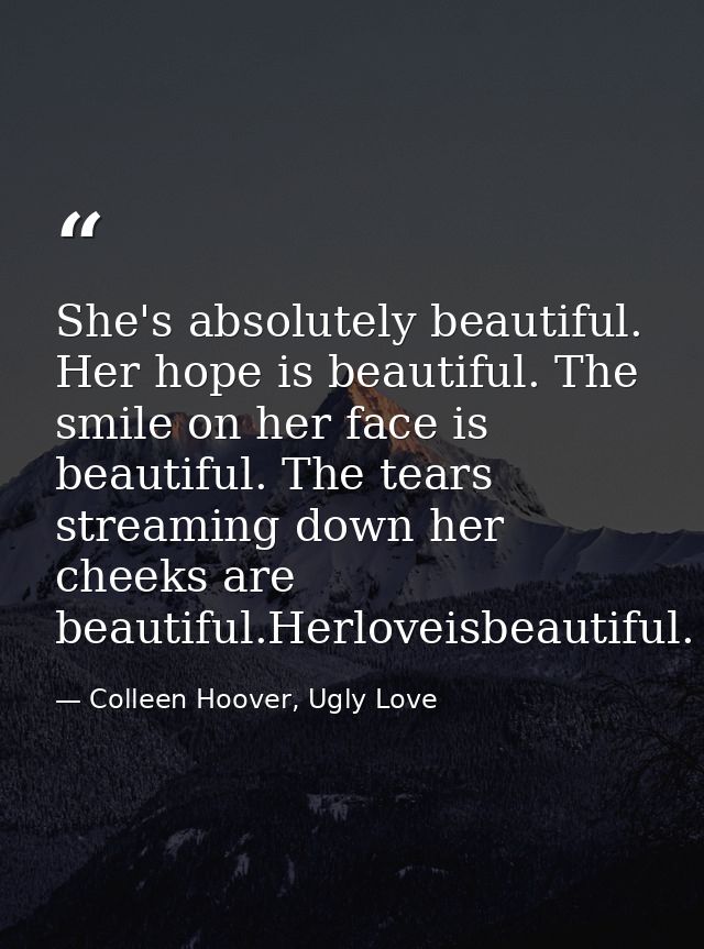 She's absolutely beautiful. Her hope is beautiful. The smile on her face is beautiful. The tears streaming down her chee — Colleen Hoover, Ugly Love