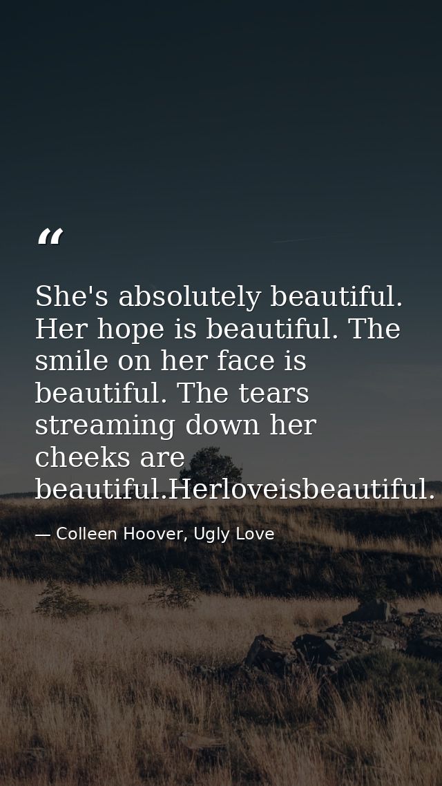She's absolutely beautiful. Her hope is beautiful. The smile on her face is beautiful. The tears streaming down her chee — Colleen Hoover, Ugly Love