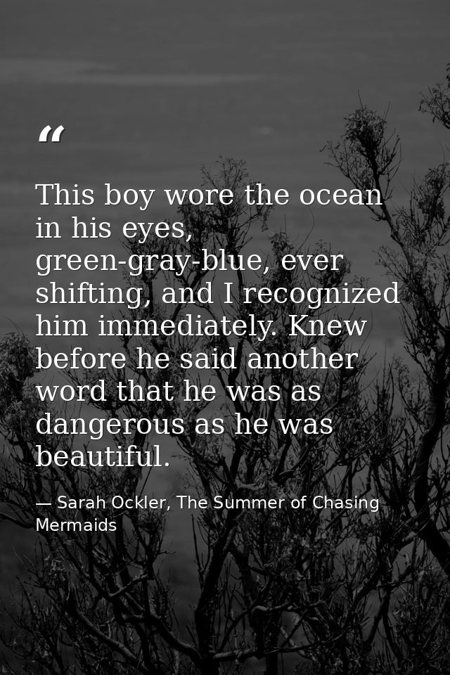 This boy wore the ocean in his eyes, green-gray-blue, ever shifting, and I recognized him immediately. Knew before he sa — Sarah Ockler, The Summer of Chasing Mermaids
