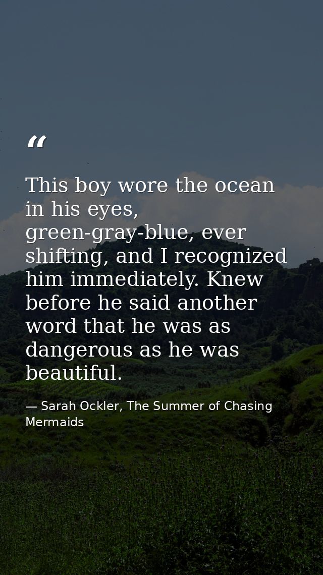 This boy wore the ocean in his eyes, green-gray-blue, ever shifting, and I recognized him immediately. Knew before he sa — Sarah Ockler, The Summer of Chasing Mermaids
