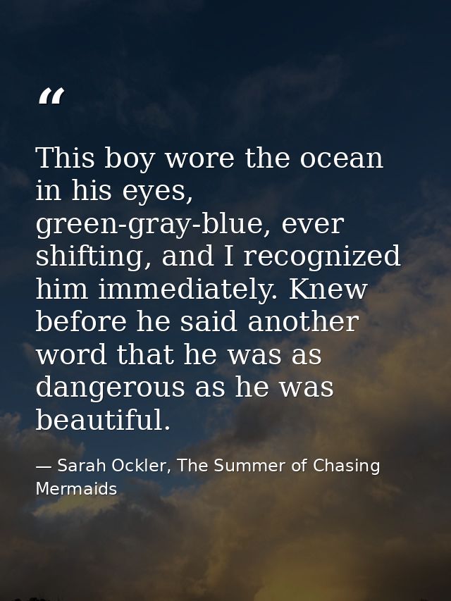 This boy wore the ocean in his eyes, green-gray-blue, ever shifting, and I recognized him immediately. Knew before he sa — Sarah Ockler, The Summer of Chasing Mermaids