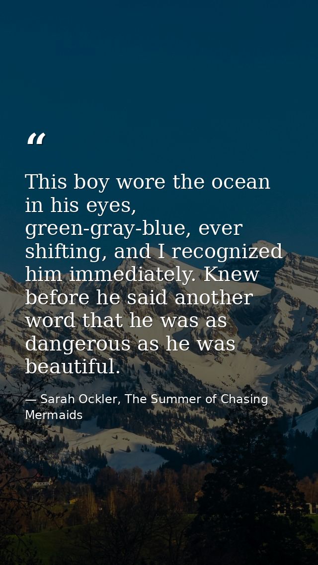 This boy wore the ocean in his eyes, green-gray-blue, ever shifting, and I recognized him immediately. Knew before he sa — Sarah Ockler, The Summer of Chasing Mermaids