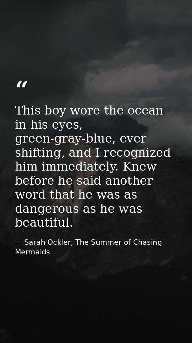 This boy wore the ocean in his eyes, green-gray-blue, ever shifting, and I recognized him immediately. Knew before he sa — Sarah Ockler, The Summer of Chasing Mermaids