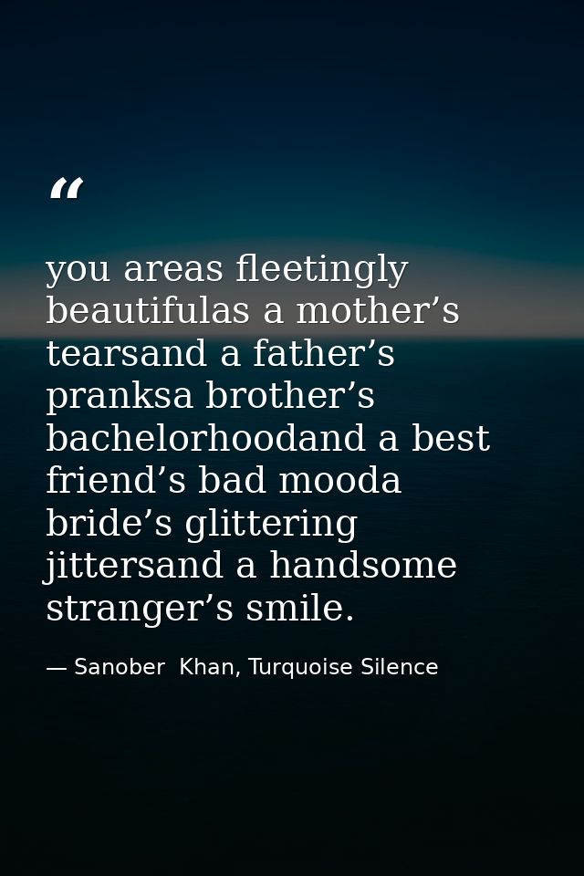 you areas fleetingly beautifulas a mother’s tearsand a father’s pranksa brother’s bachelorhoodand a best friend’s bad mo — Sanober  Khan, Turquoise Silence