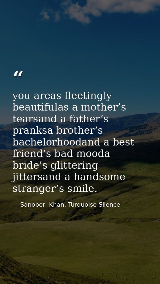 you areas fleetingly beautifulas a mother’s tearsand a father’s pranksa brother’s bachelorhoodand a best friend’s bad mo — Sanober  Khan, Turquoise Silence