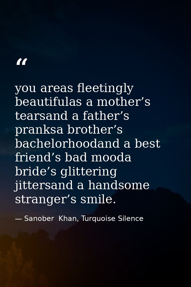 you areas fleetingly beautifulas a mother’s tearsand a father’s pranksa brother’s bachelorhoodand a best friend’s bad mo — Sanober  Khan, Turquoise Silence