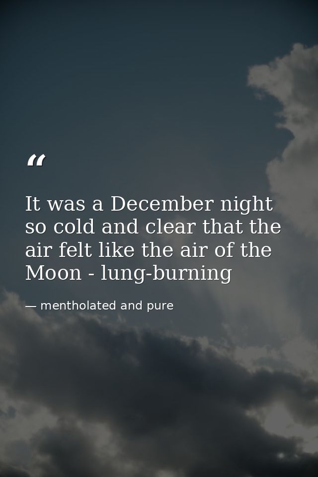 It was a December night so cold and clear that the air felt like the air of the Moon - lung-burning — mentholated and pure