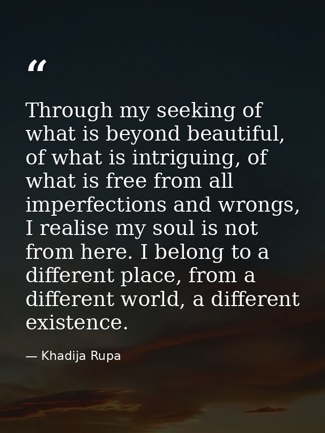 Through my seeking of what is beyond beautiful, of what is intriguing, of what is free from all imperfections and wrongs — Khadija Rupa