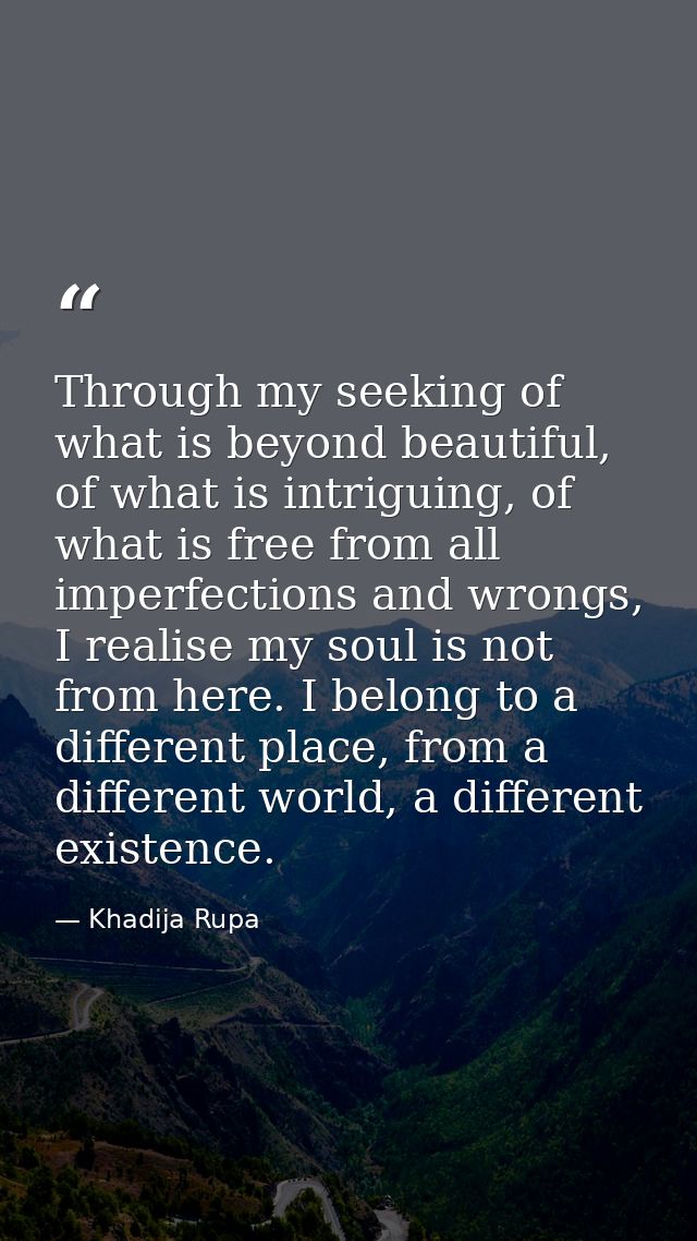 Through my seeking of what is beyond beautiful, of what is intriguing, of what is free from all imperfections and wrongs — Khadija Rupa