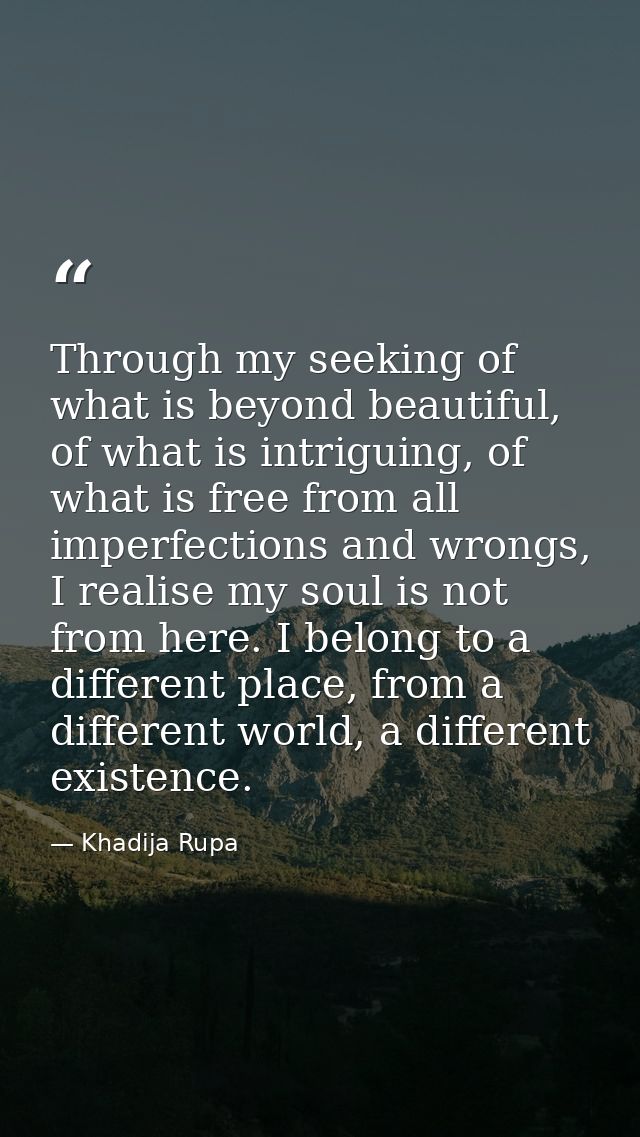 Through my seeking of what is beyond beautiful, of what is intriguing, of what is free from all imperfections and wrongs — Khadija Rupa