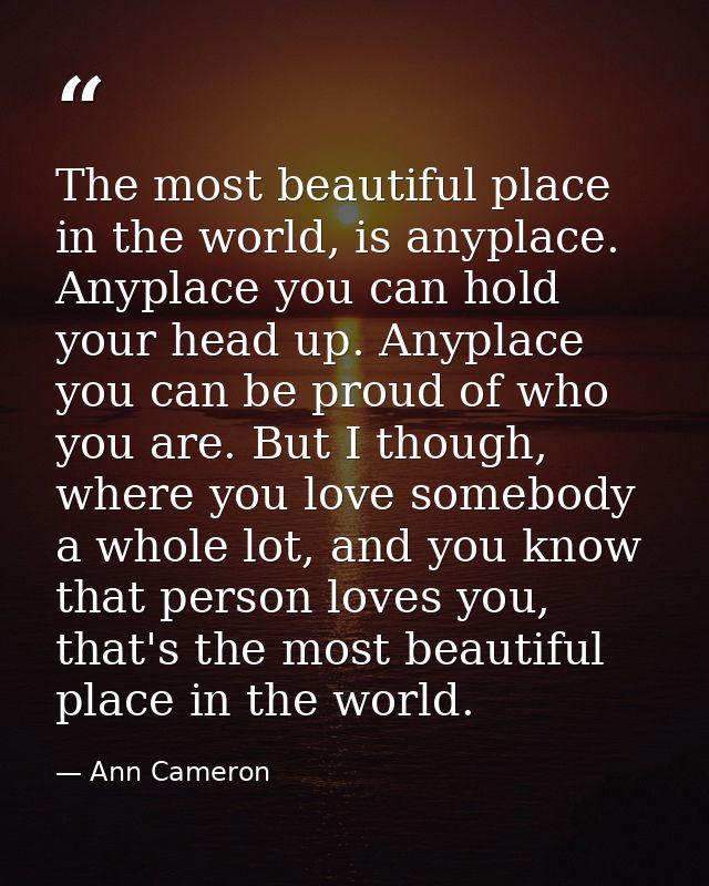 The most beautiful place in the world, is anyplace. Anyplace you can hold your head up. Anyplace you can be proud of who — Ann Cameron