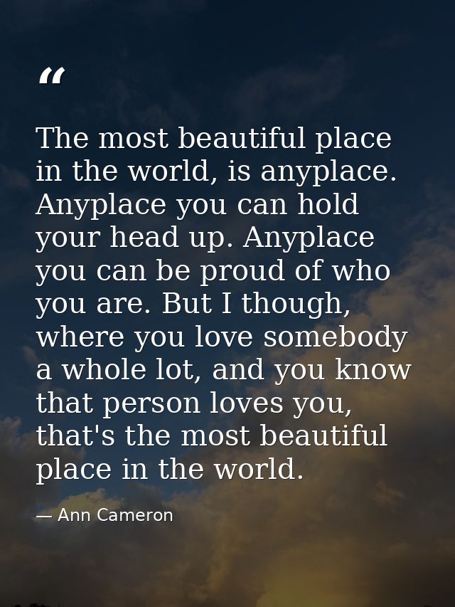 The most beautiful place in the world, is anyplace. Anyplace you can hold your head up. Anyplace you can be proud of who — Ann Cameron