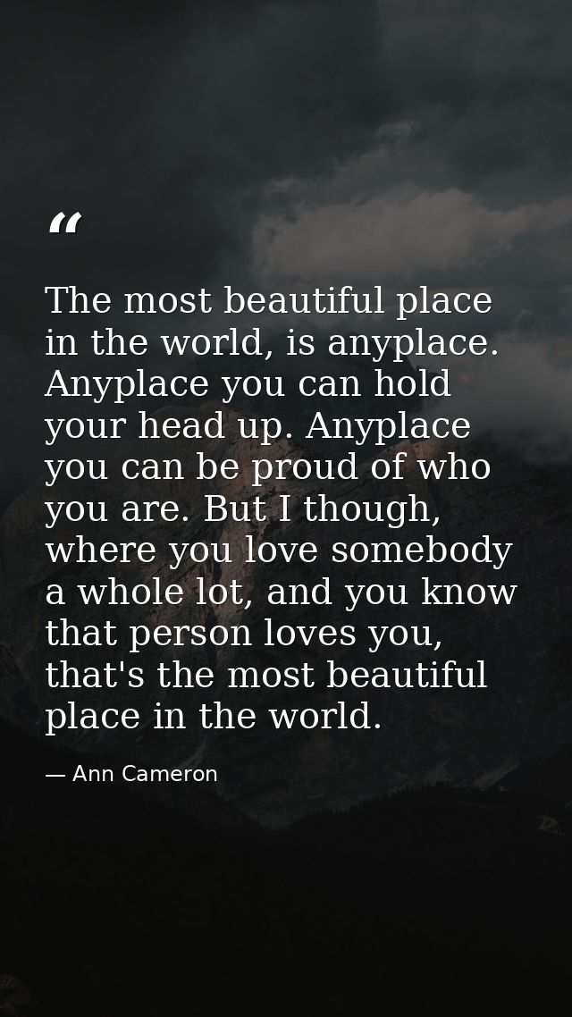 The most beautiful place in the world, is anyplace. Anyplace you can hold your head up. Anyplace you can be proud of who — Ann Cameron