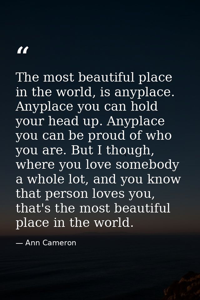 The most beautiful place in the world, is anyplace. Anyplace you can hold your head up. Anyplace you can be proud of who — Ann Cameron