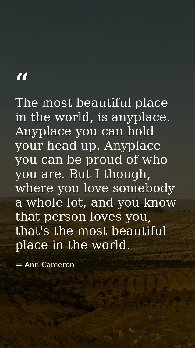The most beautiful place in the world, is anyplace. Anyplace you can hold your head up. Anyplace you can be proud of who — Ann Cameron