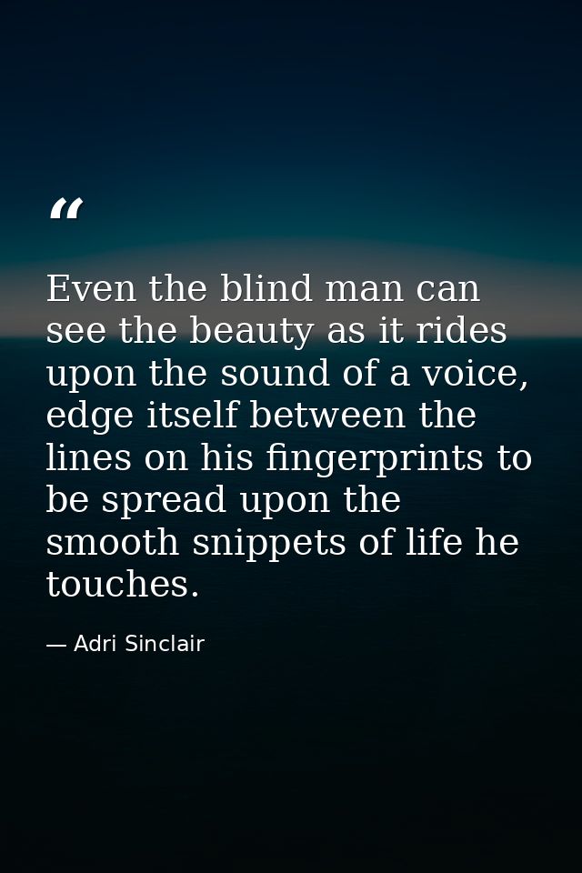 Even the blind man can see the beauty as it rides upon the sound of a voice, edge itself between the lines on his finger — Adri Sinclair