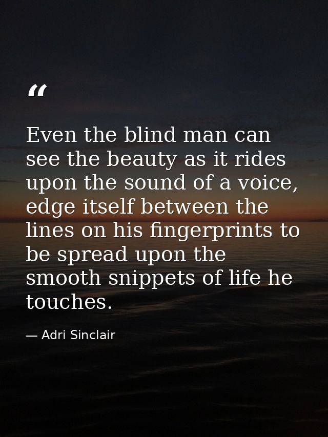 Even the blind man can see the beauty as it rides upon the sound of a voice, edge itself between the lines on his finger — Adri Sinclair