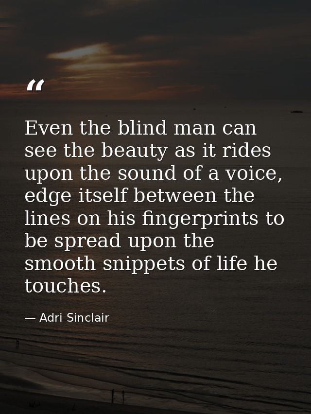 Even the blind man can see the beauty as it rides upon the sound of a voice, edge itself between the lines on his finger — Adri Sinclair
