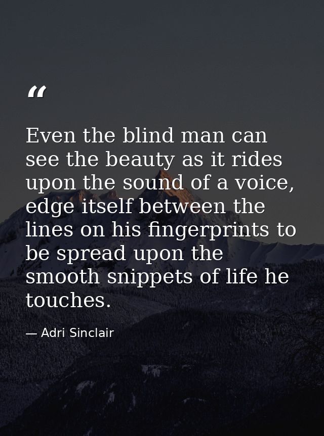 Even the blind man can see the beauty as it rides upon the sound of a voice, edge itself between the lines on his finger — Adri Sinclair