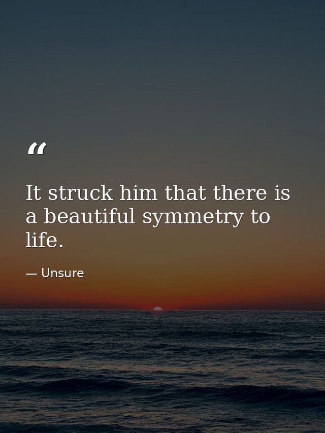 It struck him that there is a beautiful symmetry to life. — Unsure