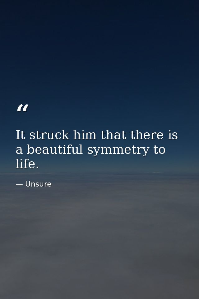 It struck him that there is a beautiful symmetry to life. — Unsure