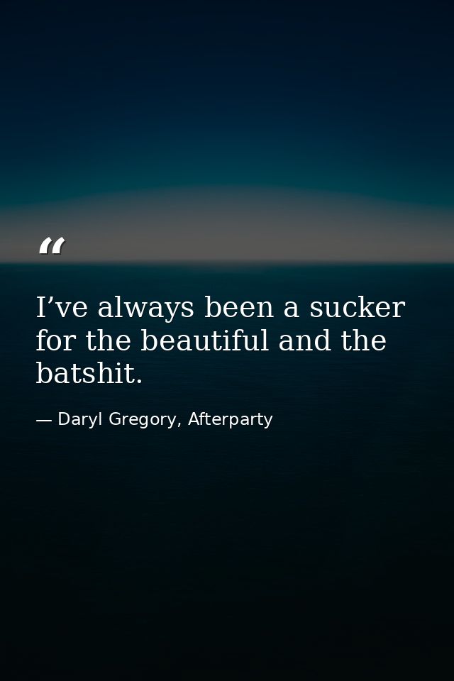 I’ve always been a sucker for the beautiful and the batshit. — Daryl Gregory, Afterparty