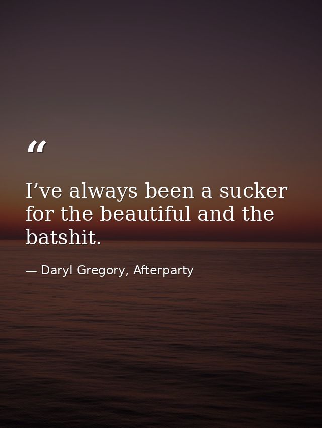 I’ve always been a sucker for the beautiful and the batshit. — Daryl Gregory, Afterparty