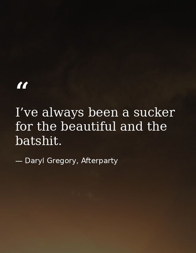 I’ve always been a sucker for the beautiful and the batshit. — Daryl Gregory, Afterparty