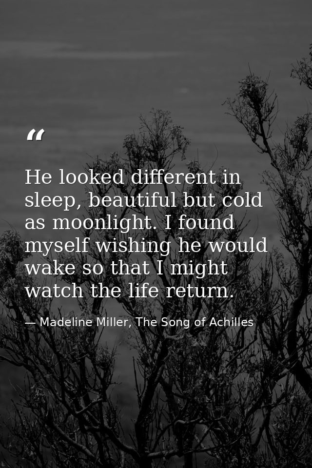 He looked different in sleep, beautiful but cold as moonlight. I found myself wishing he would wake so that I might watc — Madeline Miller, The Song of Achilles