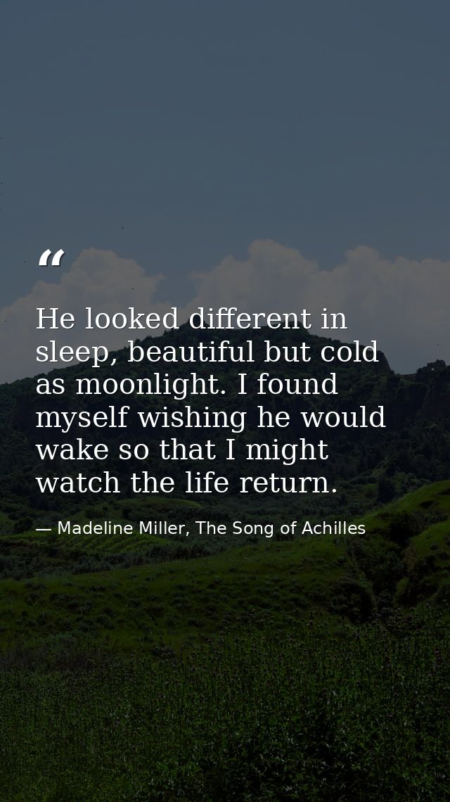 He looked different in sleep, beautiful but cold as moonlight. I found myself wishing he would wake so that I might watc — Madeline Miller, The Song of Achilles