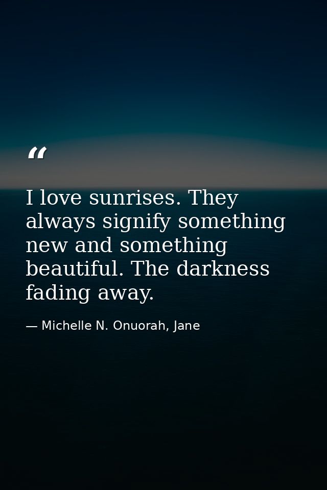 I love sunrises. They always signify something new and something beautiful. The darkness fading away. — Michelle N. Onuorah, Jane