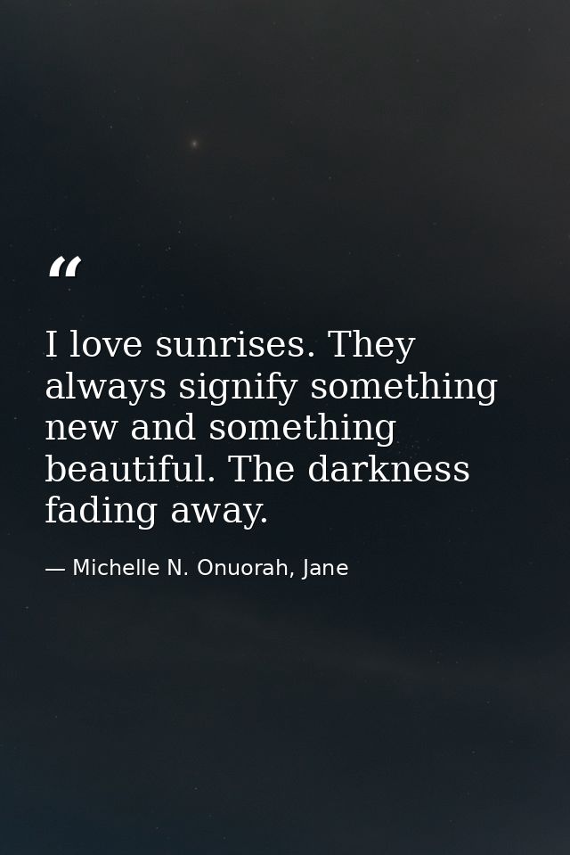 I love sunrises. They always signify something new and something beautiful. The darkness fading away. — Michelle N. Onuorah, Jane