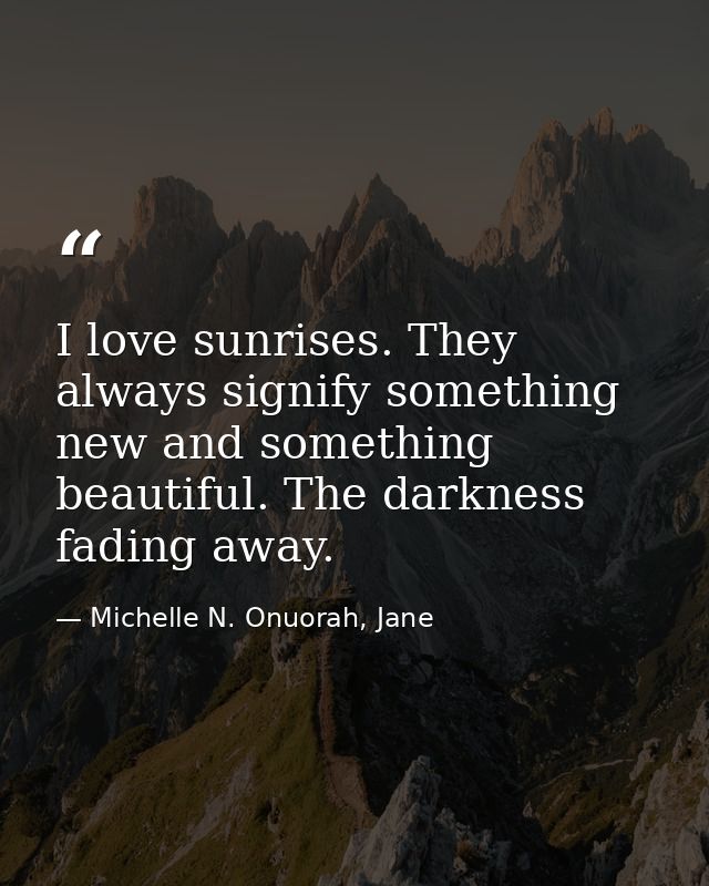 I love sunrises. They always signify something new and something beautiful. The darkness fading away. — Michelle N. Onuorah, Jane