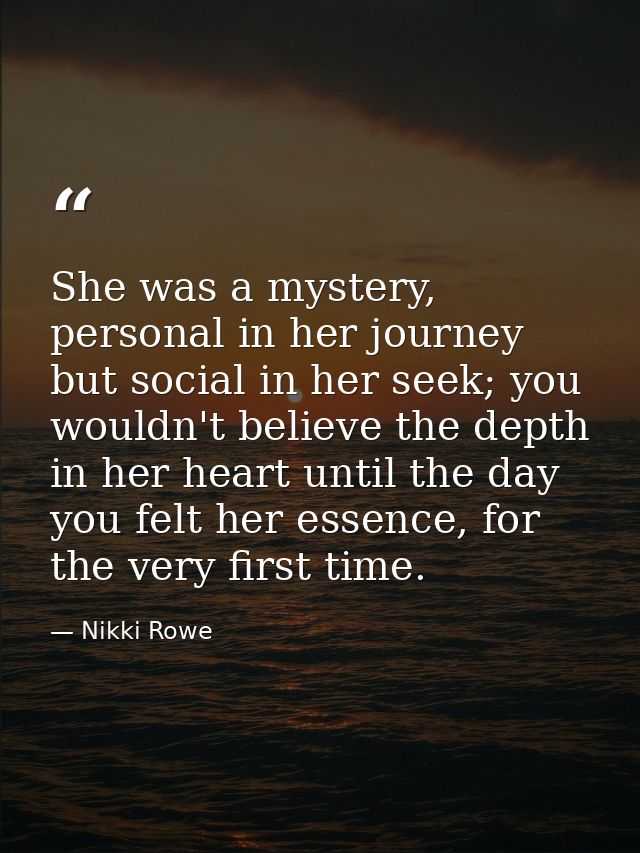 She was a mystery, personal in her journey but social in her seek; you wouldn't believe the depth in her heart until the — Nikki Rowe