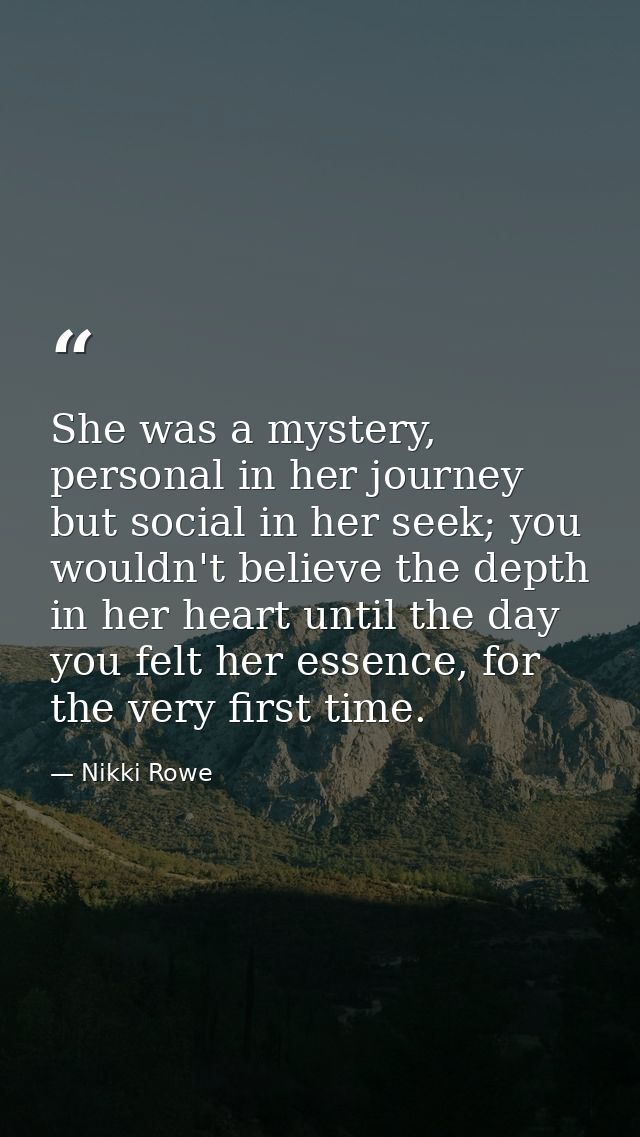She was a mystery, personal in her journey but social in her seek; you wouldn't believe the depth in her heart until the — Nikki Rowe