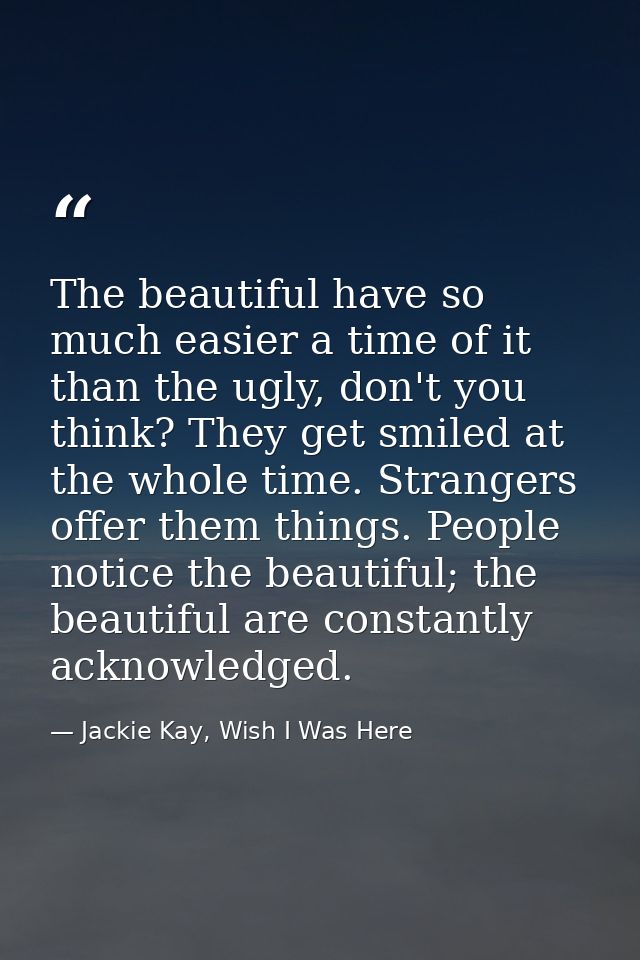 The beautiful have so much easier a time of it than the ugly, don't you think? They get smiled at the whole time. Strang — Jackie Kay, Wish I Was Here
