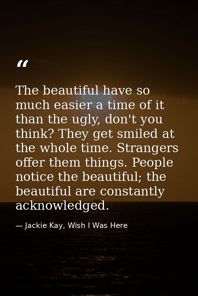 The beautiful have so much easier a time of it than the ugly, don't you think? They get smiled at the whole time. Strang — Jackie Kay, Wish I Was Here
